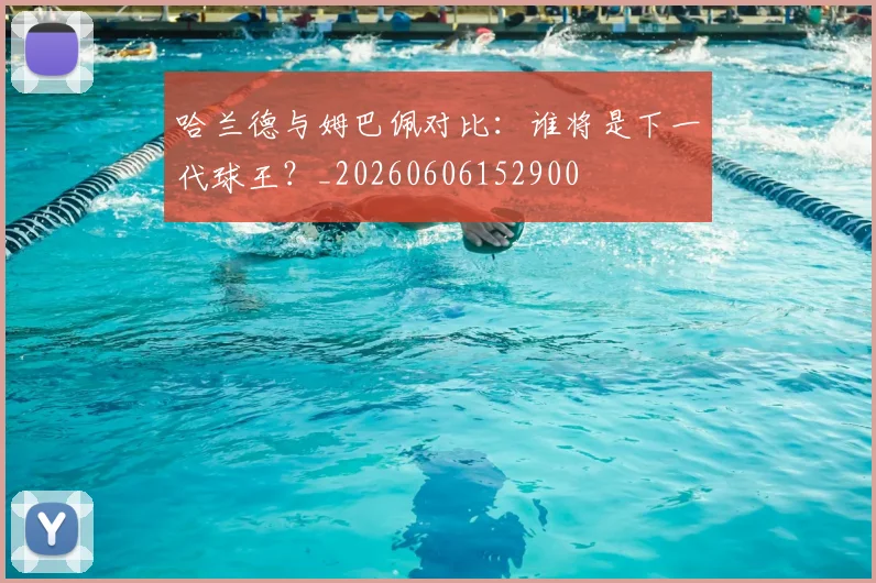 哈兰德与姆巴佩对比：谁将是下一代球王？_20260606152900