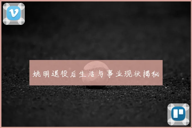 姚明退役后生活与事业现状揭秘