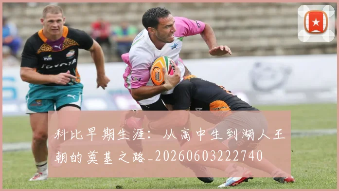 科比早期生涯：从高中生到湖人王朝的奠基之路_20260603222740