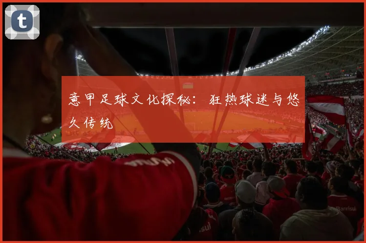 意甲足球文化探秘:狂热球迷与悠久传统