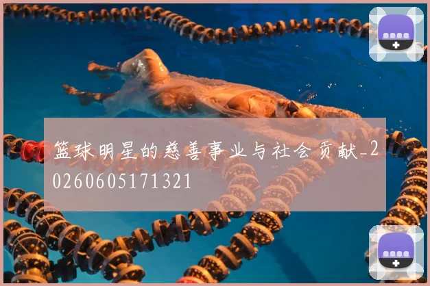 篮球明星的慈善事业与社会贡献_20260605171321