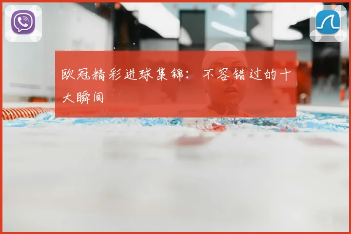 欧冠精彩进球集锦：不容错过的十大瞬间