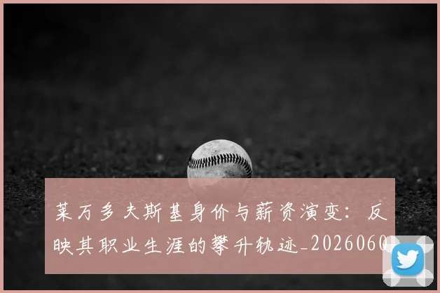 莱万多夫斯基身价与薪资演变：反映其职业生涯的攀升轨迹_20260605171413_20260703181811