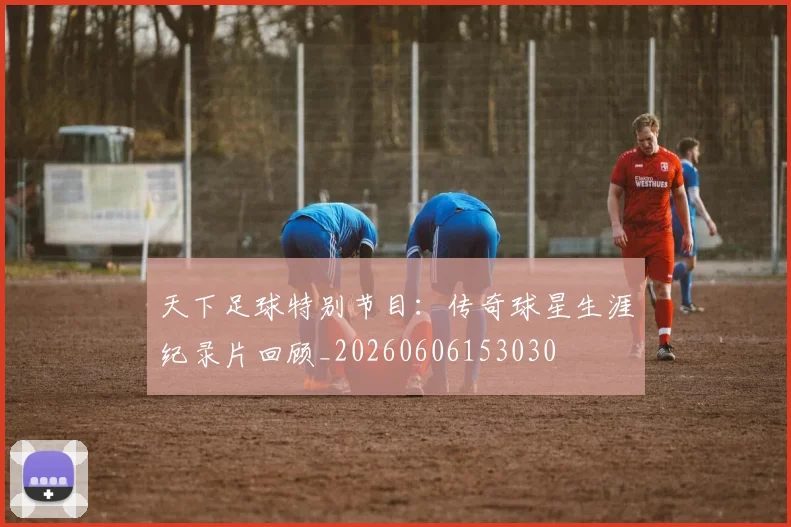 天下足球特别节目:传奇球星生涯纪录片回顾_20260606153030