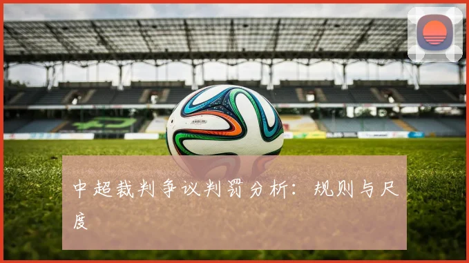 中超裁判争议判罚分析：规则与尺度