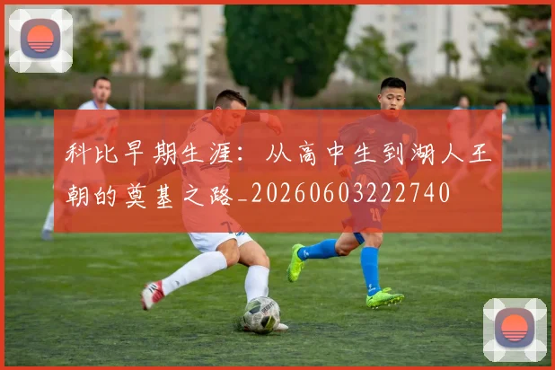 科比早期生涯：从高中生到湖人王朝的奠基之路_20260603222740