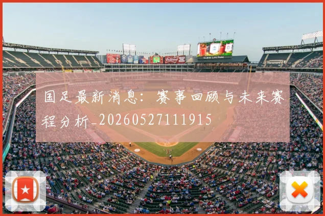 国足最新消息：赛事回顾与未来赛程分析_20260527111915