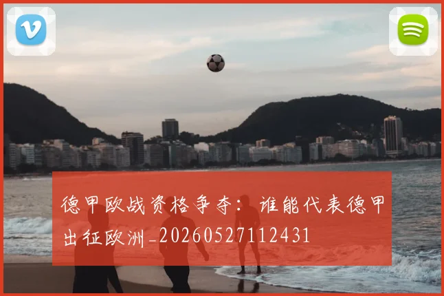 德甲欧战资格争夺：谁能代表德甲出征欧洲_20260527112431