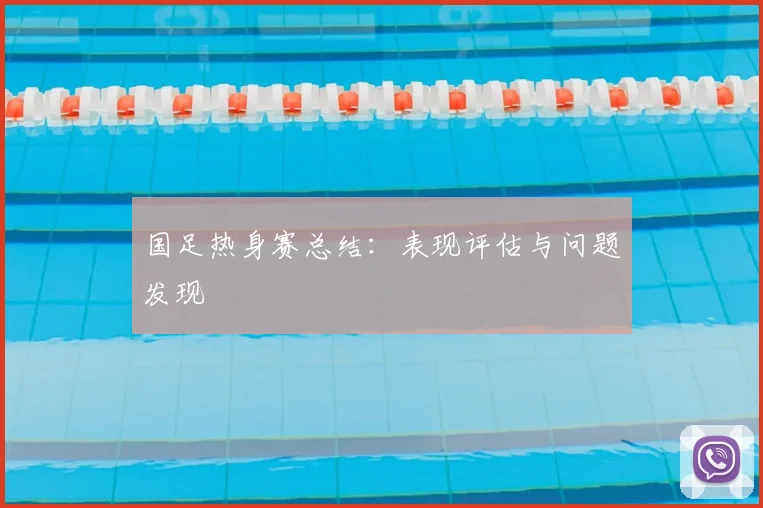 国足热身赛总结：表现评估与问题发现