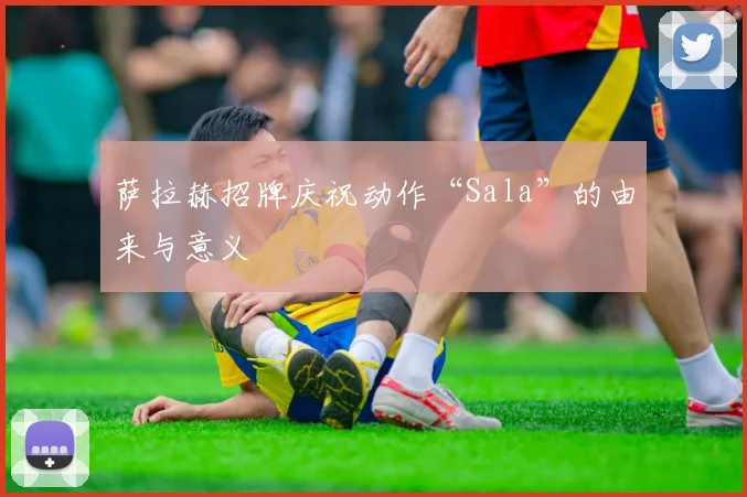 萨拉赫招牌庆祝动作“Sala”的由来与意义