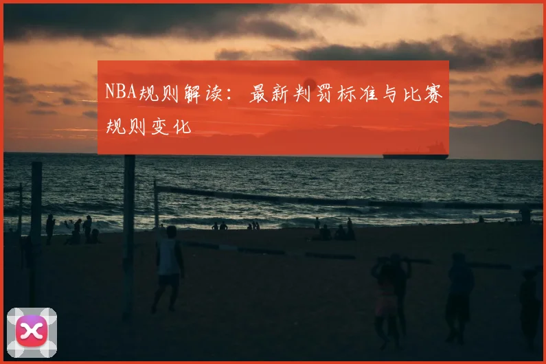 NBA规则解读：最新判罚标准与比赛规则变化