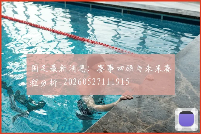 国足最新消息:赛事回顾与未来赛程分析_20260527111915