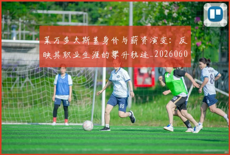 莱万多夫斯基身价与薪资演变:反映其职业生涯的攀升轨迹_20260605171413_20260703181811