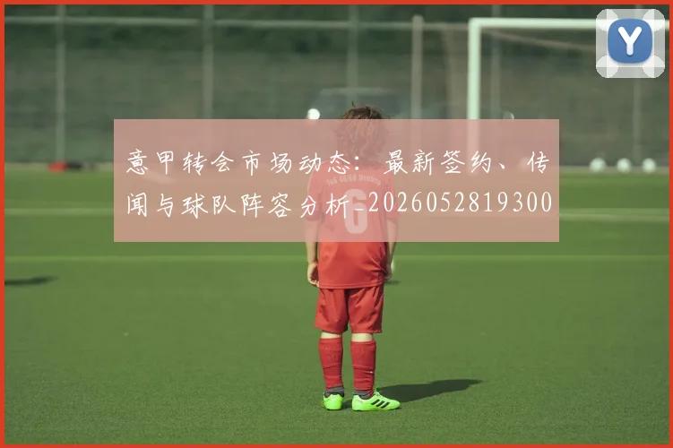 意甲转会市场动态:最新签约、传闻与球队阵容分析_20260528193001