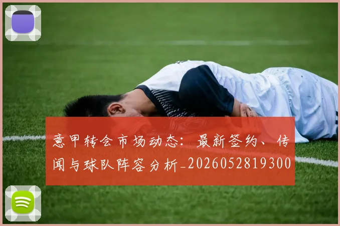 意甲转会市场动态:最新签约、传闻与球队阵容分析_20260528193001