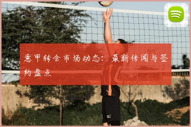 意甲转会市场动态:最新传闻与签约盘点