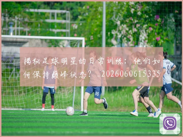 揭秘足球明星的日常训练：他们如何保持巅峰状态？_20260606153359